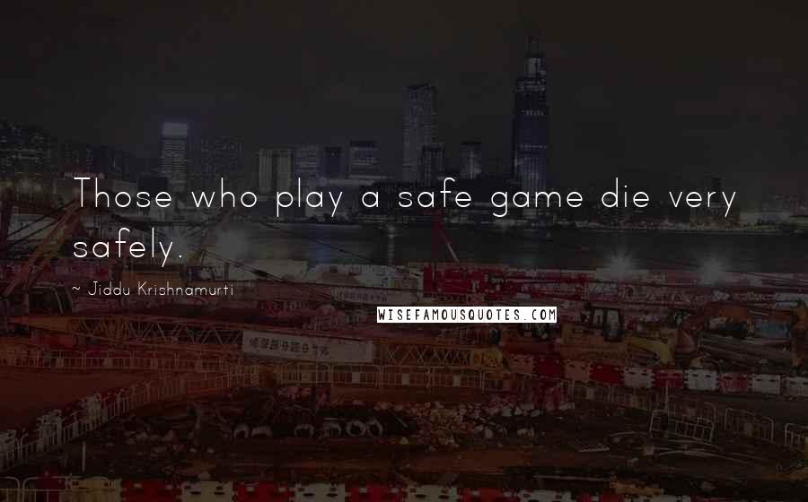 Jiddu Krishnamurti Quotes: Those who play a safe game die very safely.