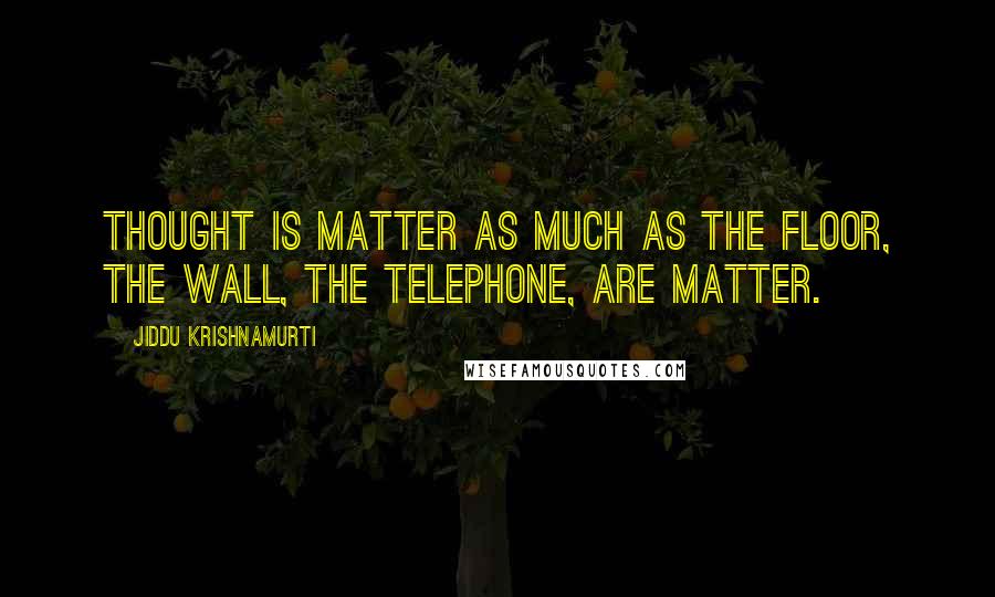 Jiddu Krishnamurti Quotes: Thought is matter as much as the floor, the wall, the telephone, are matter.