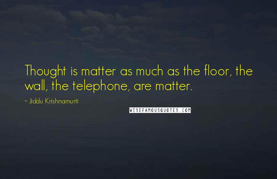 Jiddu Krishnamurti Quotes: Thought is matter as much as the floor, the wall, the telephone, are matter.