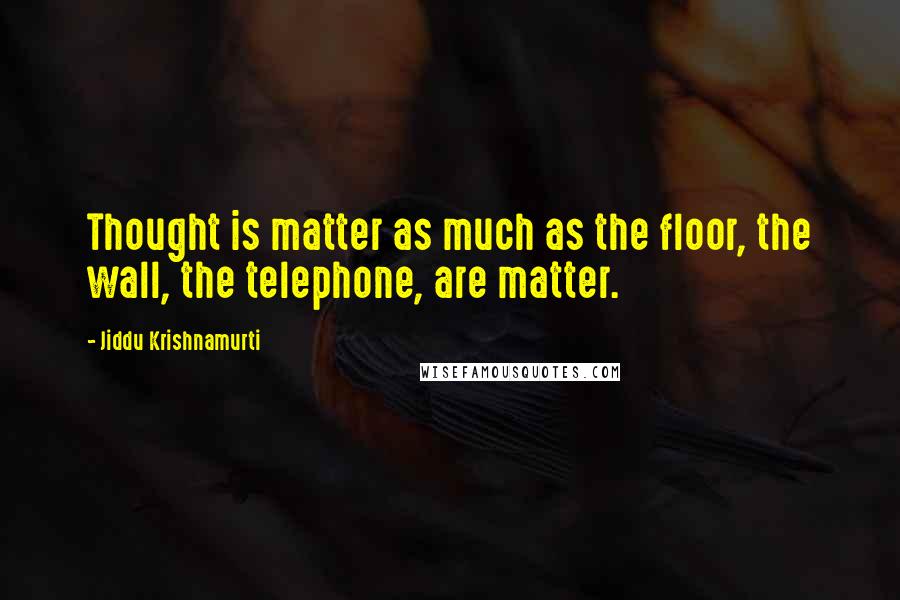 Jiddu Krishnamurti Quotes: Thought is matter as much as the floor, the wall, the telephone, are matter.