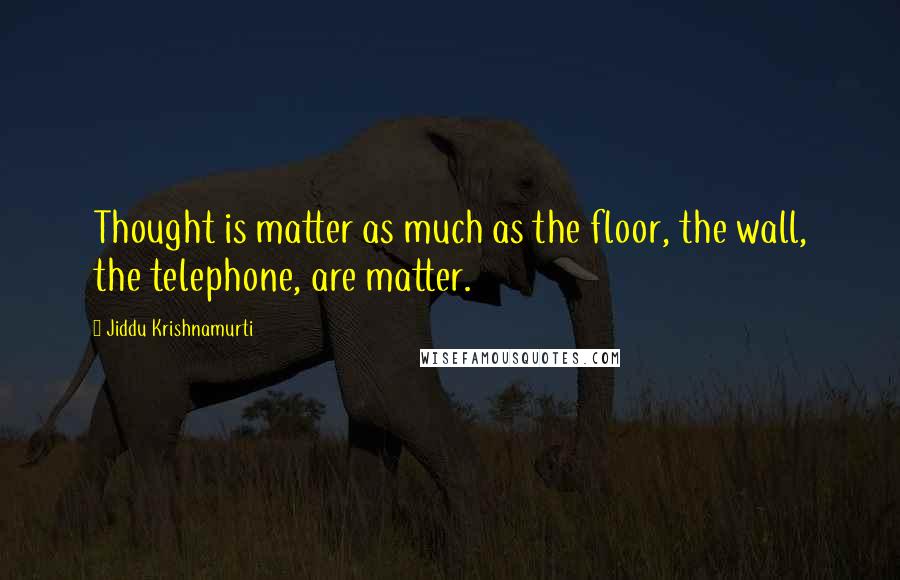 Jiddu Krishnamurti Quotes: Thought is matter as much as the floor, the wall, the telephone, are matter.