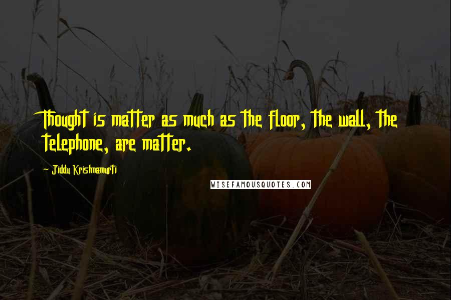 Jiddu Krishnamurti Quotes: Thought is matter as much as the floor, the wall, the telephone, are matter.