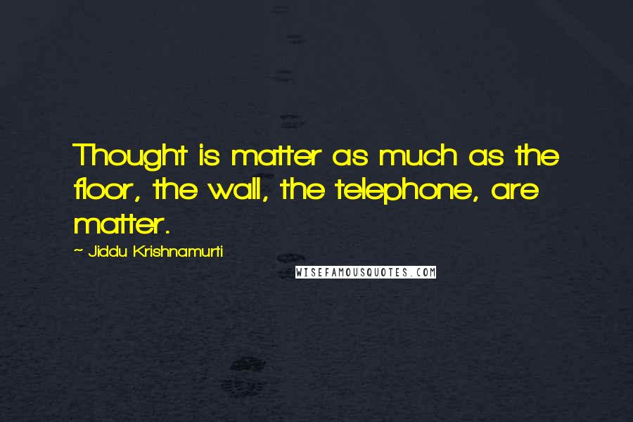 Jiddu Krishnamurti Quotes: Thought is matter as much as the floor, the wall, the telephone, are matter.