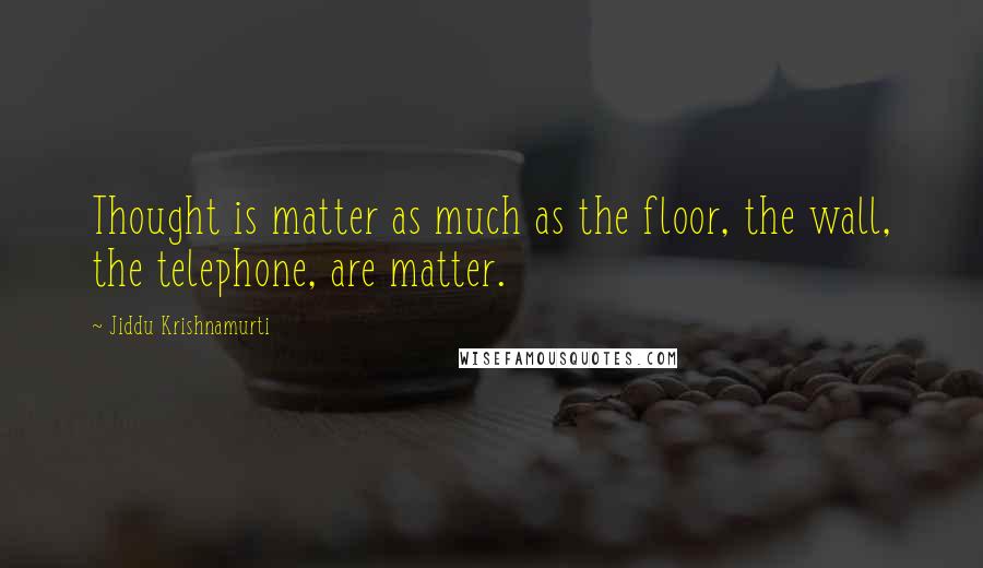 Jiddu Krishnamurti Quotes: Thought is matter as much as the floor, the wall, the telephone, are matter.