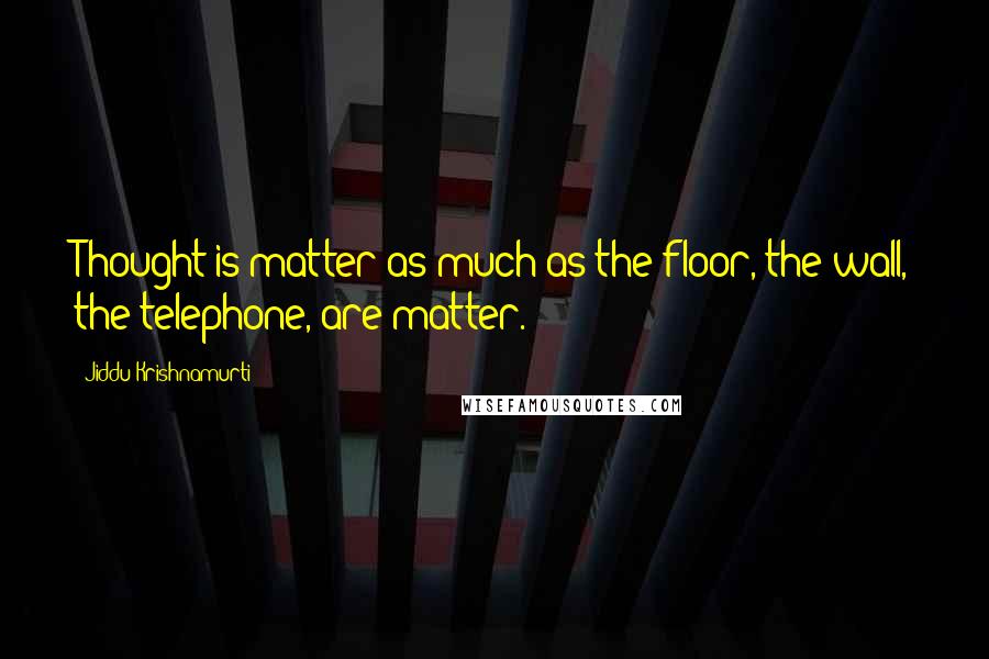 Jiddu Krishnamurti Quotes: Thought is matter as much as the floor, the wall, the telephone, are matter.