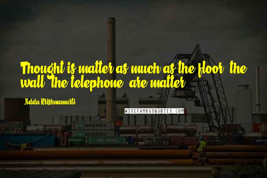 Jiddu Krishnamurti Quotes: Thought is matter as much as the floor, the wall, the telephone, are matter.