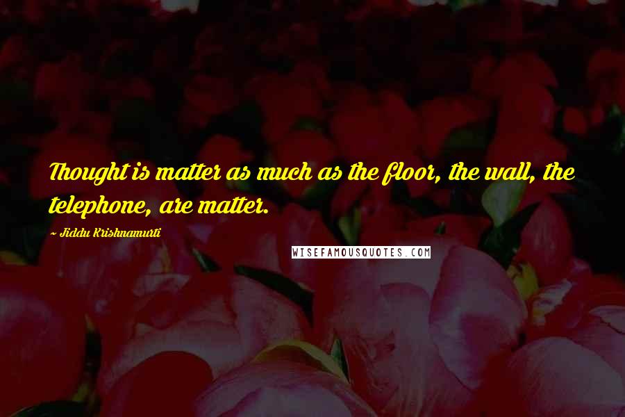 Jiddu Krishnamurti Quotes: Thought is matter as much as the floor, the wall, the telephone, are matter.