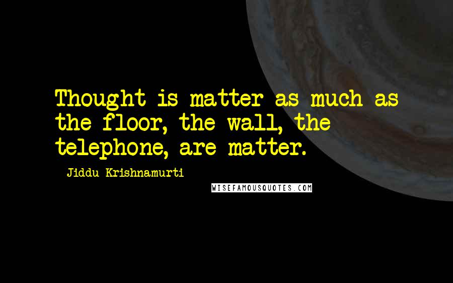 Jiddu Krishnamurti Quotes: Thought is matter as much as the floor, the wall, the telephone, are matter.