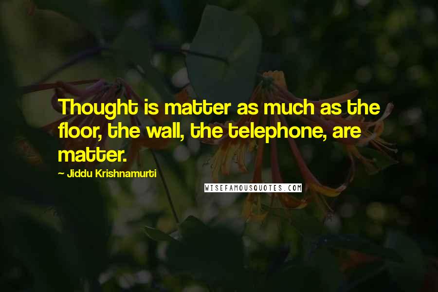 Jiddu Krishnamurti Quotes: Thought is matter as much as the floor, the wall, the telephone, are matter.