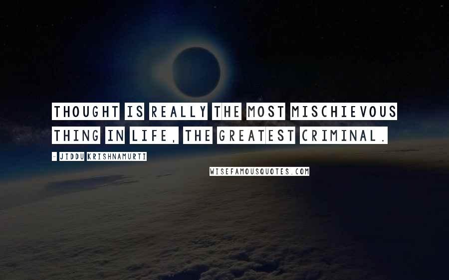 Jiddu Krishnamurti Quotes: Thought is really the most mischievous thing in life, the greatest criminal.