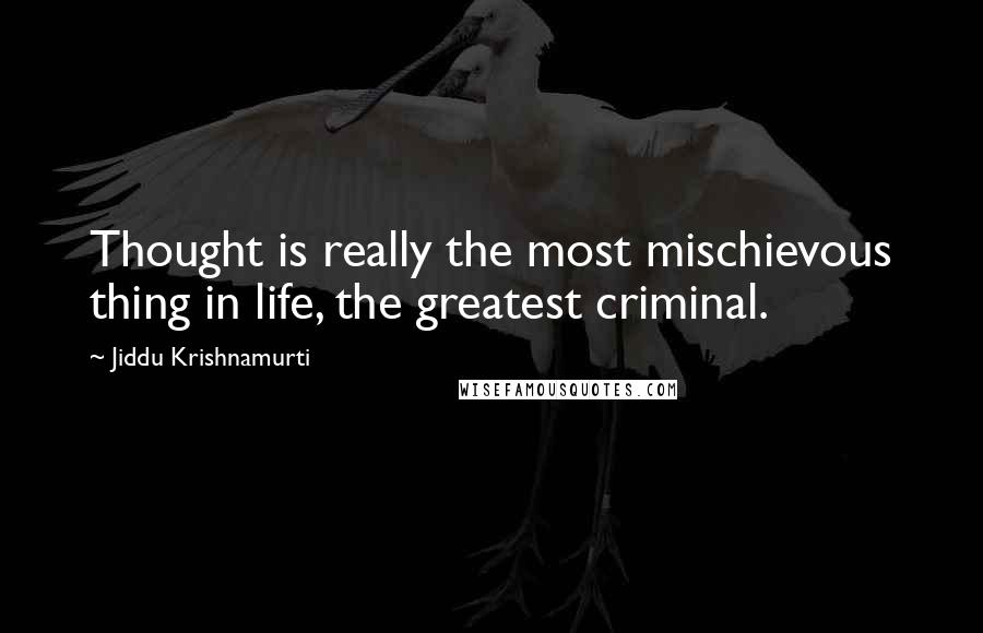 Jiddu Krishnamurti Quotes: Thought is really the most mischievous thing in life, the greatest criminal.
