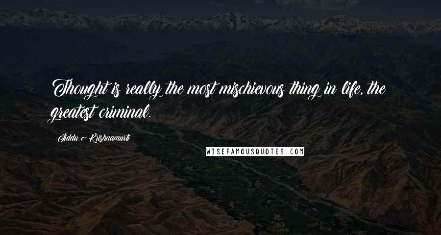 Jiddu Krishnamurti Quotes: Thought is really the most mischievous thing in life, the greatest criminal.
