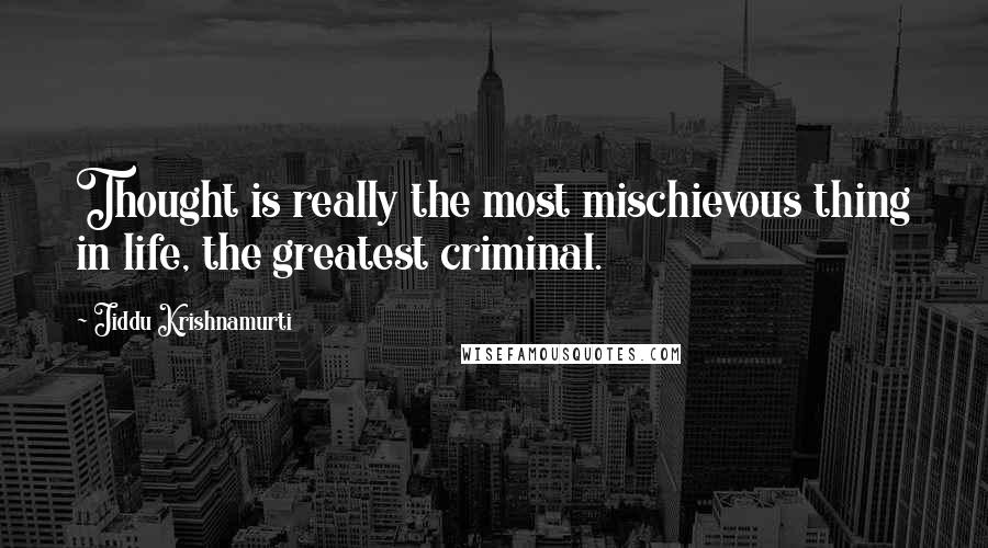Jiddu Krishnamurti Quotes: Thought is really the most mischievous thing in life, the greatest criminal.