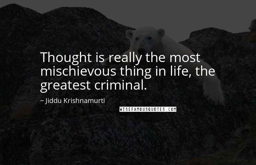 Jiddu Krishnamurti Quotes: Thought is really the most mischievous thing in life, the greatest criminal.