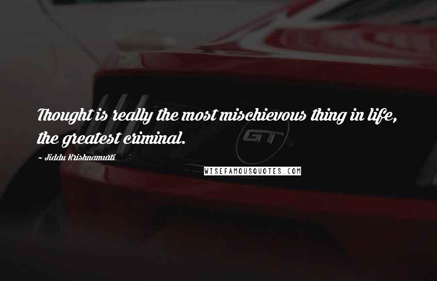 Jiddu Krishnamurti Quotes: Thought is really the most mischievous thing in life, the greatest criminal.