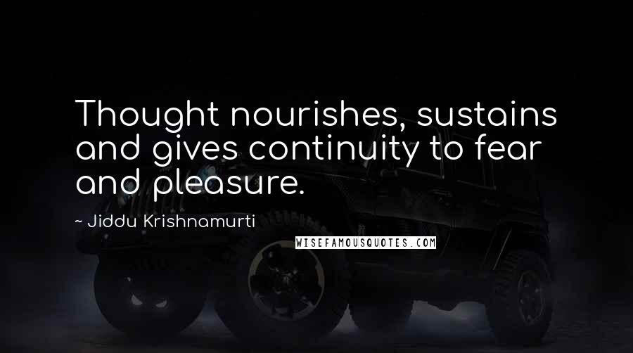 Jiddu Krishnamurti Quotes: Thought nourishes, sustains and gives continuity to fear and pleasure.