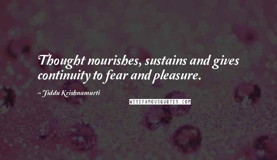 Jiddu Krishnamurti Quotes: Thought nourishes, sustains and gives continuity to fear and pleasure.