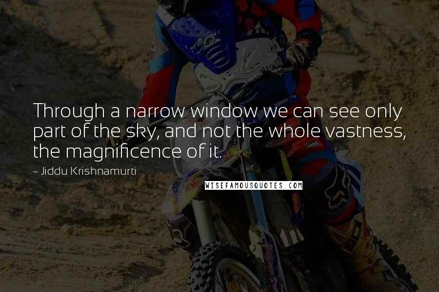 Jiddu Krishnamurti Quotes: Through a narrow window we can see only part of the sky, and not the whole vastness, the magnificence of it.
