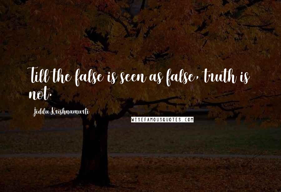 Jiddu Krishnamurti Quotes: Till the false is seen as false, truth is not.