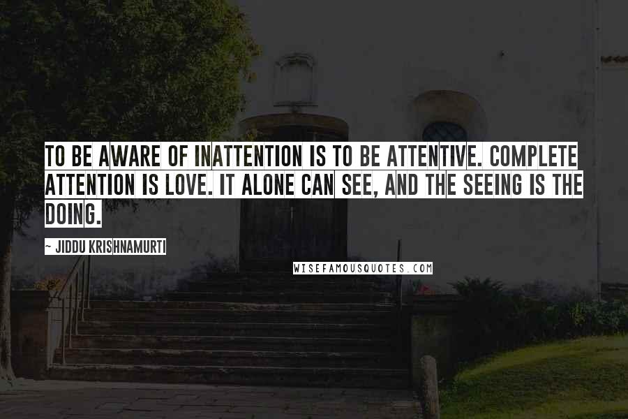 Jiddu Krishnamurti Quotes: To be aware of inattention is to be attentive. Complete attention is love. It alone can see, and the seeing is the doing.