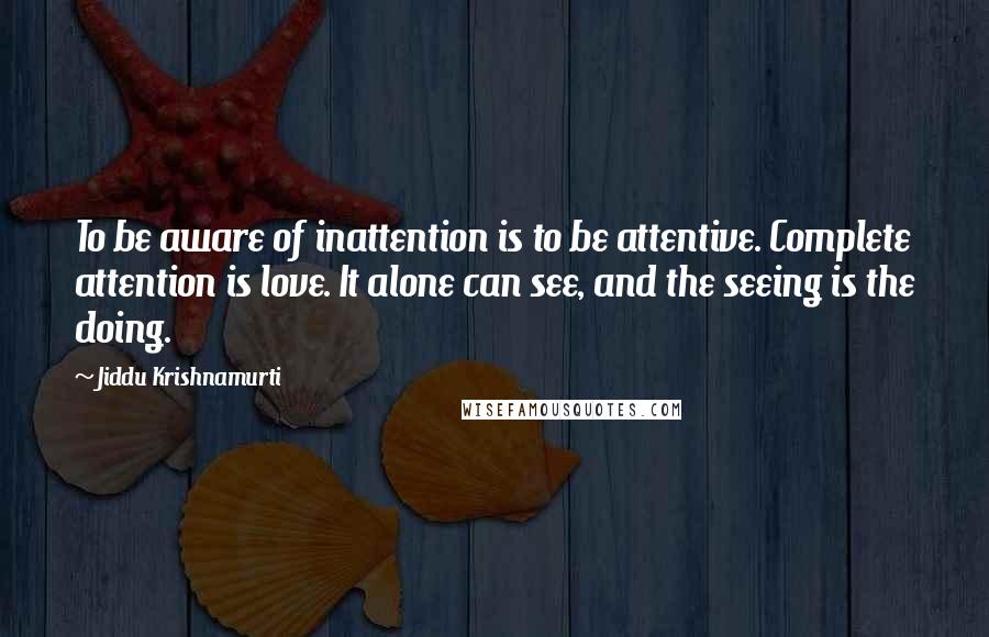 Jiddu Krishnamurti Quotes: To be aware of inattention is to be attentive. Complete attention is love. It alone can see, and the seeing is the doing.