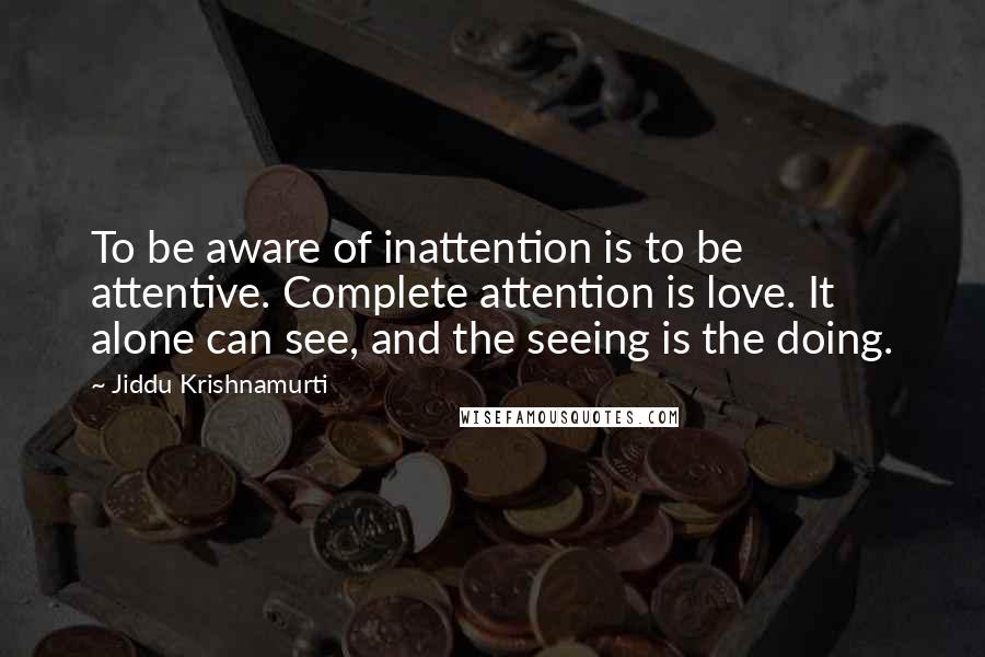 Jiddu Krishnamurti Quotes: To be aware of inattention is to be attentive. Complete attention is love. It alone can see, and the seeing is the doing.