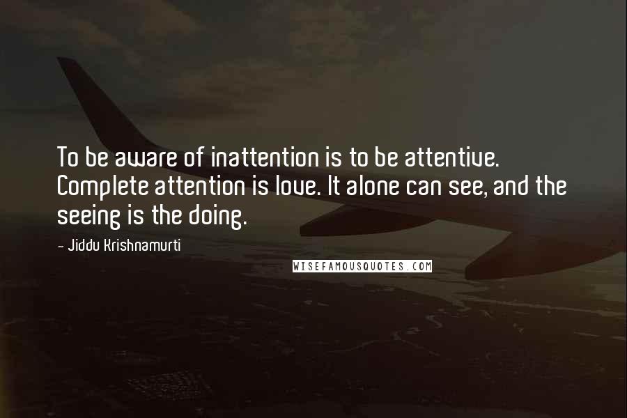 Jiddu Krishnamurti Quotes: To be aware of inattention is to be attentive. Complete attention is love. It alone can see, and the seeing is the doing.