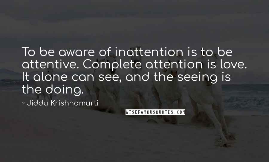 Jiddu Krishnamurti Quotes: To be aware of inattention is to be attentive. Complete attention is love. It alone can see, and the seeing is the doing.