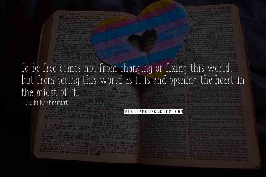 Jiddu Krishnamurti Quotes: To be free comes not from changing or fixing this world, but from seeing this world as it is and opening the heart in the midst of it.