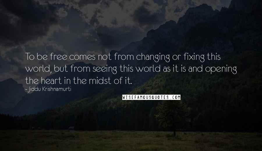 Jiddu Krishnamurti Quotes: To be free comes not from changing or fixing this world, but from seeing this world as it is and opening the heart in the midst of it.