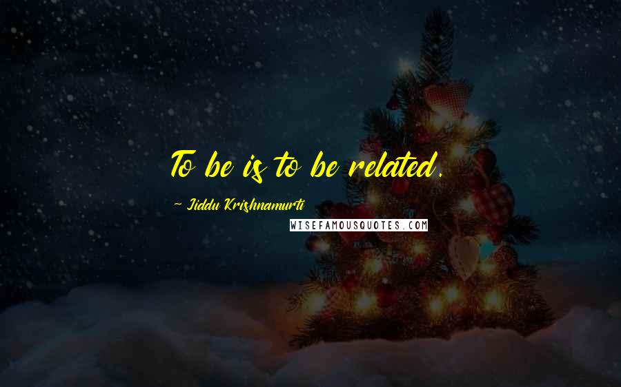 Jiddu Krishnamurti Quotes: To be is to be related.