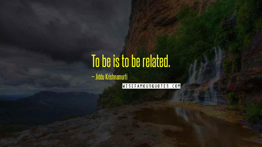 Jiddu Krishnamurti Quotes: To be is to be related.