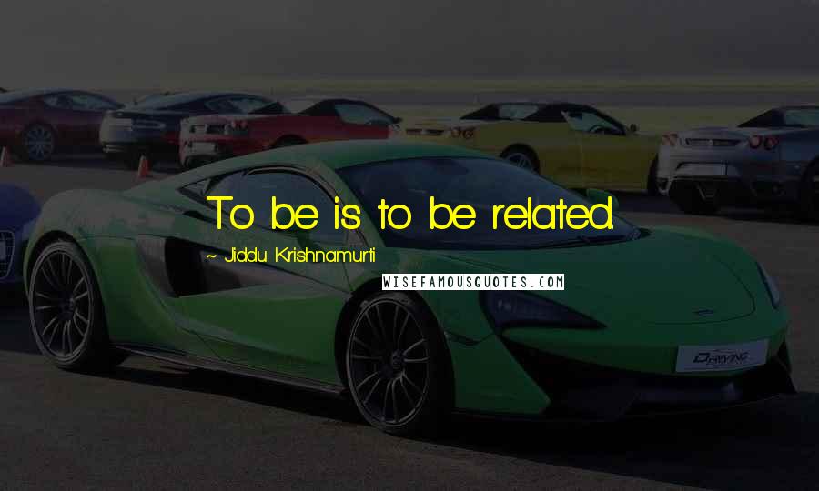 Jiddu Krishnamurti Quotes: To be is to be related.