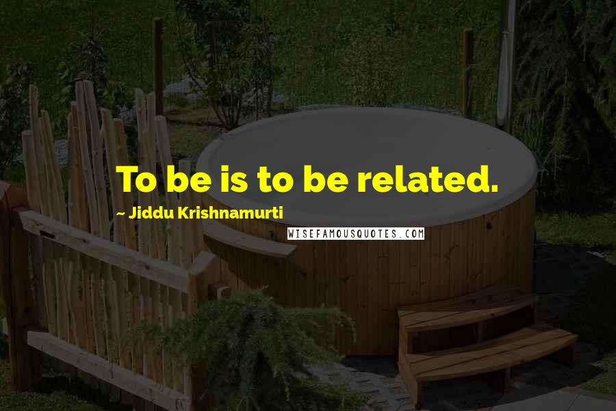 Jiddu Krishnamurti Quotes: To be is to be related.