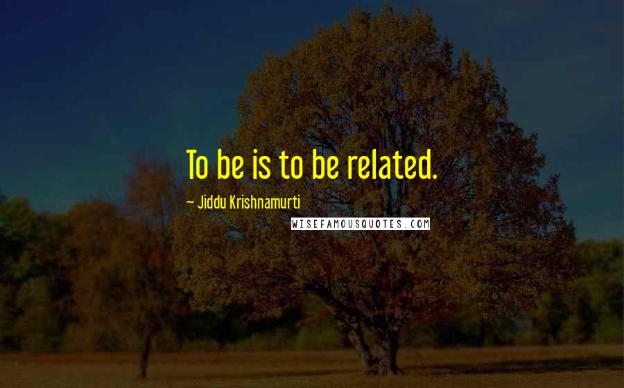 Jiddu Krishnamurti Quotes: To be is to be related.