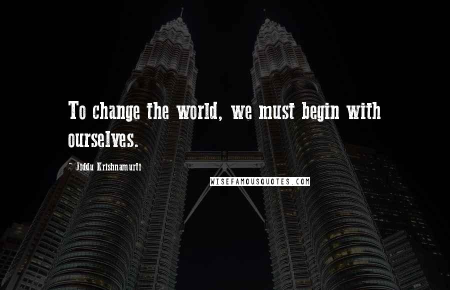 Jiddu Krishnamurti Quotes: To change the world, we must begin with ourselves.