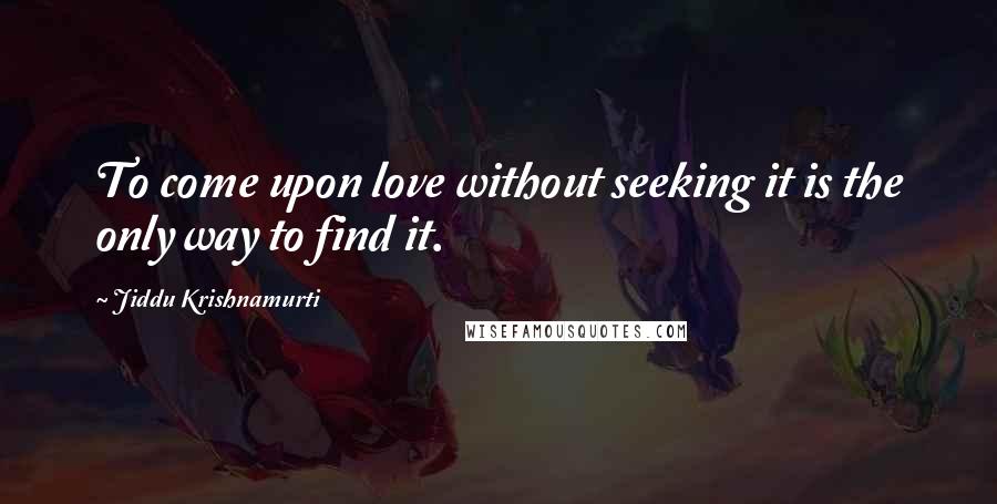 Jiddu Krishnamurti Quotes: To come upon love without seeking it is the only way to find it.