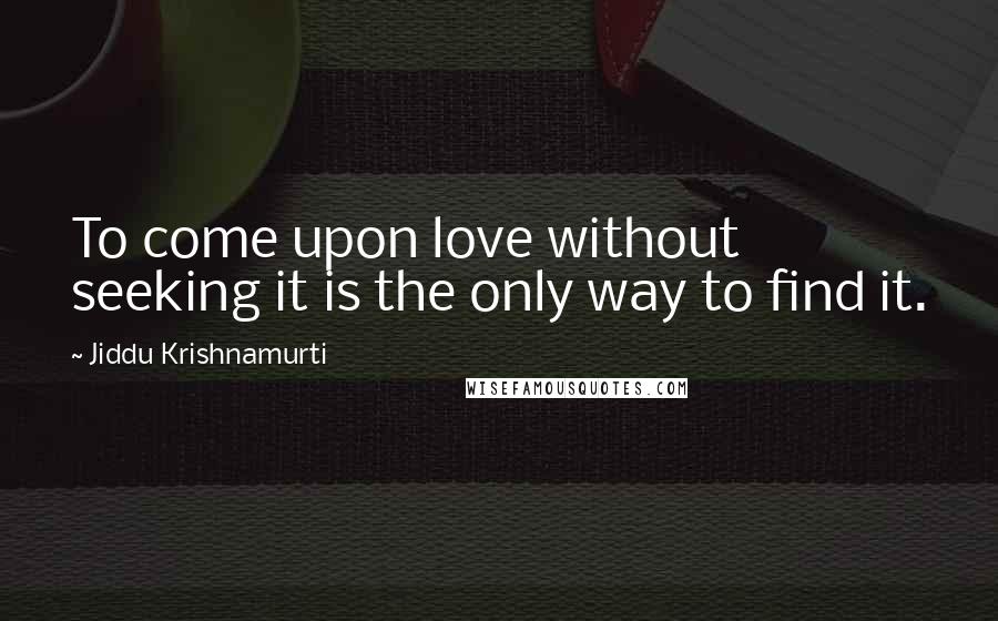 Jiddu Krishnamurti Quotes: To come upon love without seeking it is the only way to find it.