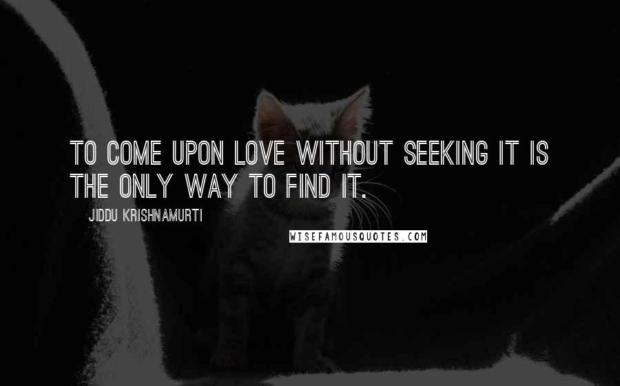 Jiddu Krishnamurti Quotes: To come upon love without seeking it is the only way to find it.