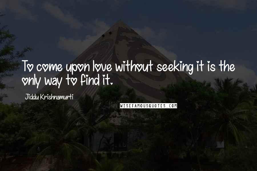 Jiddu Krishnamurti Quotes: To come upon love without seeking it is the only way to find it.