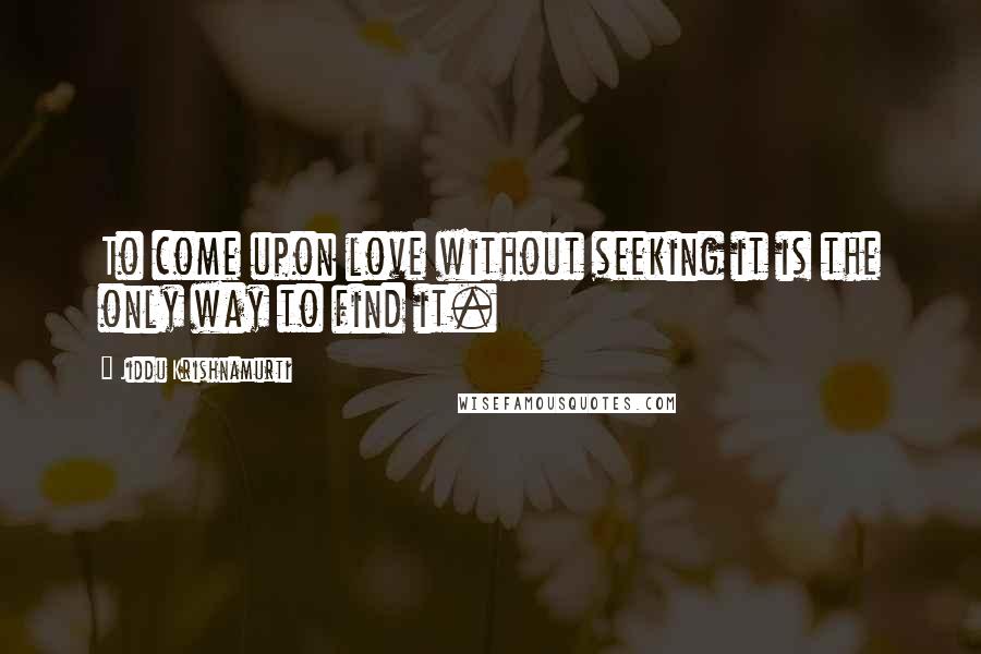 Jiddu Krishnamurti Quotes: To come upon love without seeking it is the only way to find it.