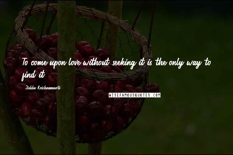 Jiddu Krishnamurti Quotes: To come upon love without seeking it is the only way to find it.