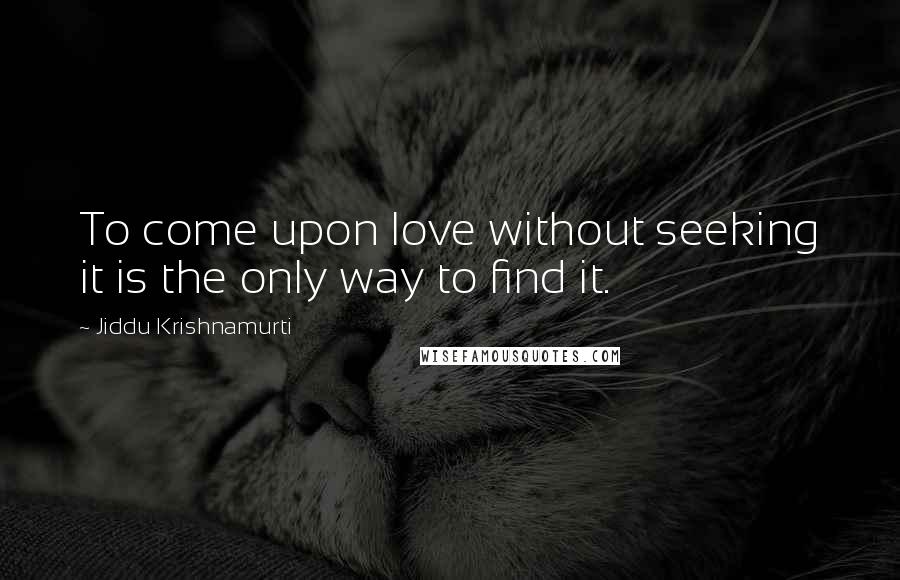 Jiddu Krishnamurti Quotes: To come upon love without seeking it is the only way to find it.