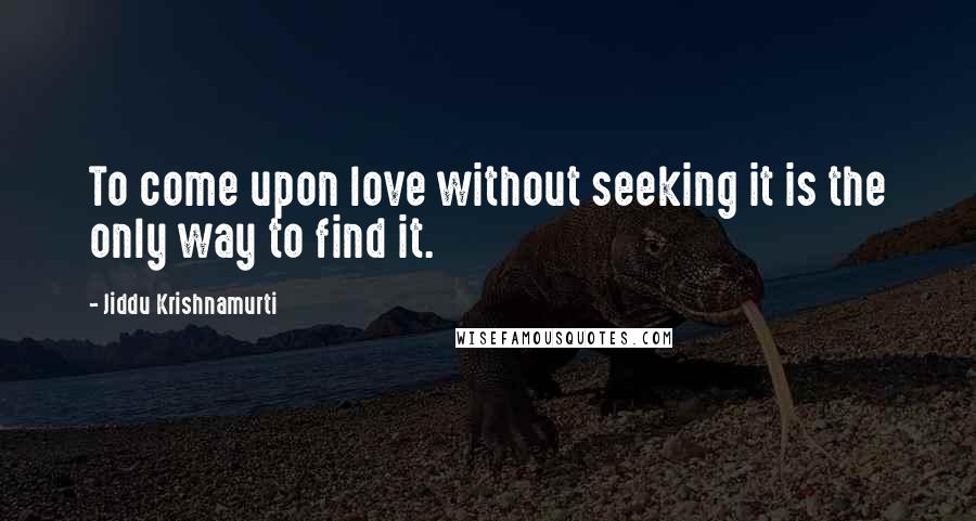 Jiddu Krishnamurti Quotes: To come upon love without seeking it is the only way to find it.
