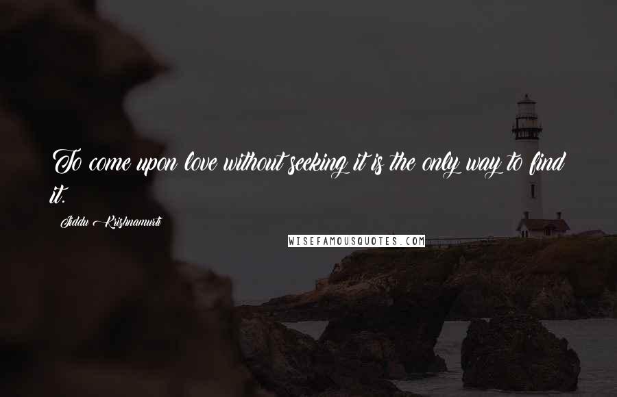 Jiddu Krishnamurti Quotes: To come upon love without seeking it is the only way to find it.