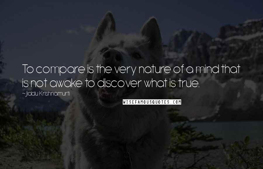 Jiddu Krishnamurti Quotes: To compare is the very nature of a mind that is not awake to discover what is true.