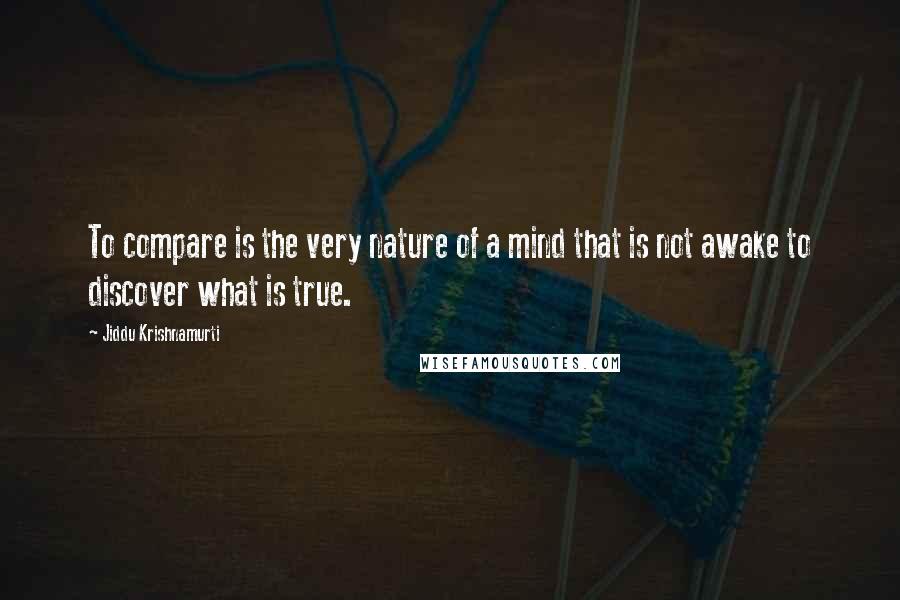 Jiddu Krishnamurti Quotes: To compare is the very nature of a mind that is not awake to discover what is true.