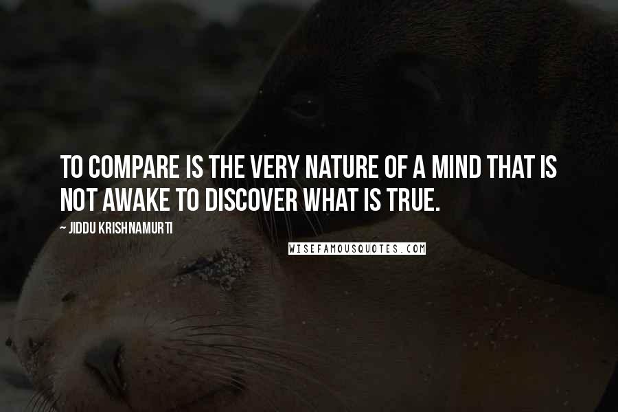 Jiddu Krishnamurti Quotes: To compare is the very nature of a mind that is not awake to discover what is true.