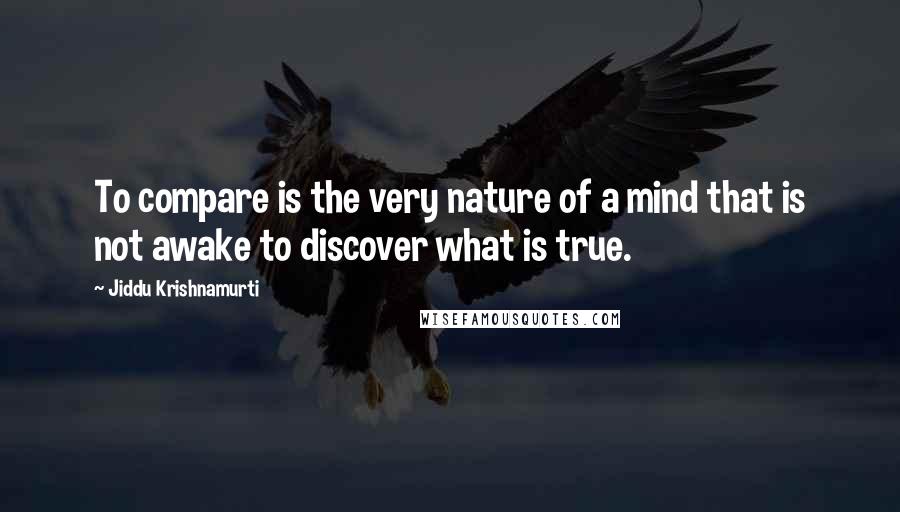 Jiddu Krishnamurti Quotes: To compare is the very nature of a mind that is not awake to discover what is true.