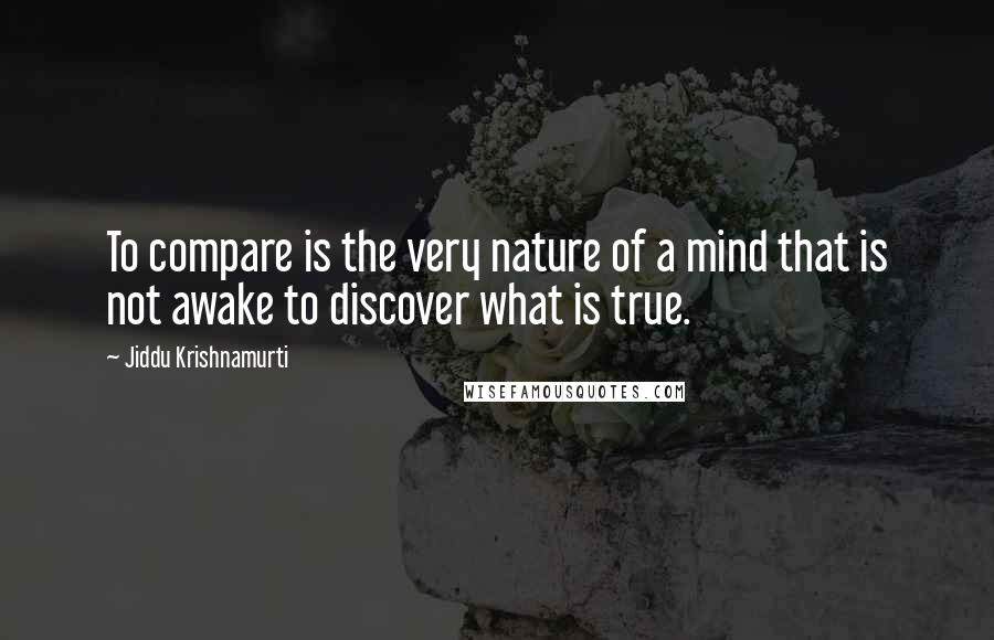 Jiddu Krishnamurti Quotes: To compare is the very nature of a mind that is not awake to discover what is true.